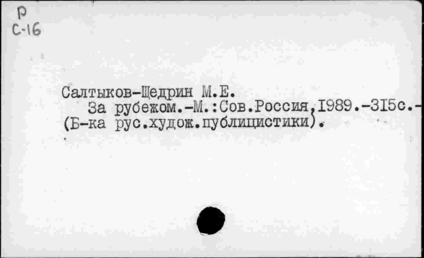 ﻿р С'1б
Салтыков-Щедрин М.Е.
За рубежом.-М.:Сов.Россия.1989.-315с. (Б-ка рус.худож. публицистики).